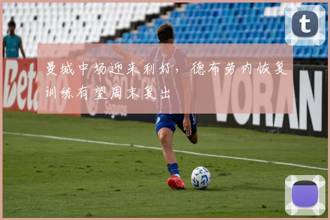 曼城中场迎来利好，德布劳内恢复训练有望周末复出 - 2026世界杯推荐