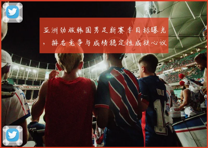 亚洲劲旅韩国男足新赛季目标曝光，排名竞争与成绩稳定性成核心议题 - 2026世界杯推荐