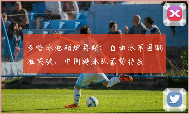 多哈泳池硝烟再起：自由泳军团瞄准突破，中国游泳队蓄势待发 - 2026世界杯推荐