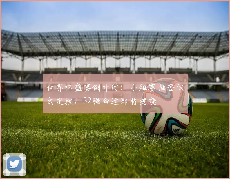 世界杯盛宴倒计时:小组赛抽签仪式定档,32强命运即将揭晓 - 2026世界杯推荐